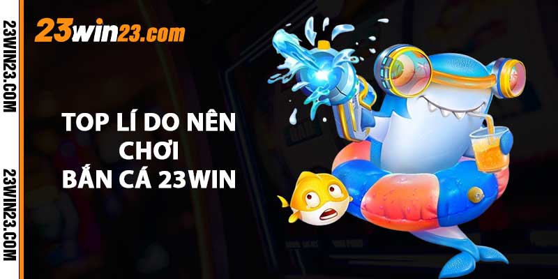 TOP li do nen choi ban ca 23WIN Điểm mặt những tựa game cá cược được ưa chuộng tại 23WIN